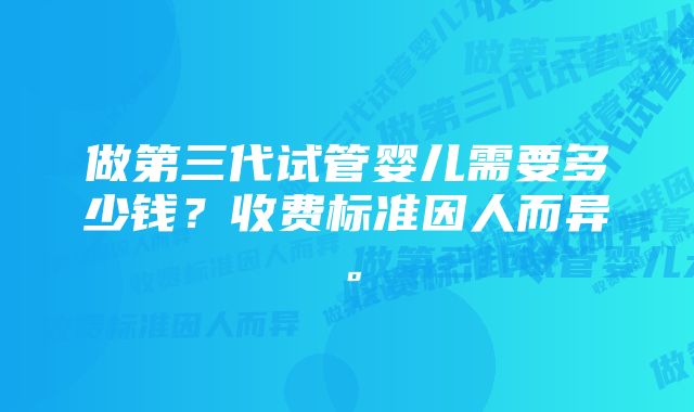 做第三代试管婴儿需要多少钱？收费标准因人而异。