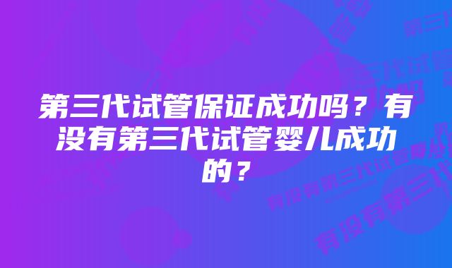 第三代试管保证成功吗？有没有第三代试管婴儿成功的？