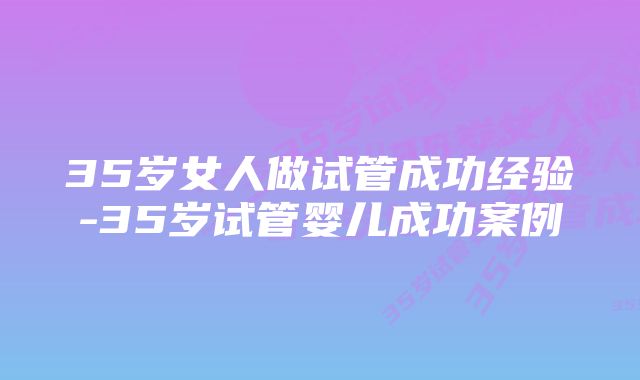 35岁女人做试管成功经验-35岁试管婴儿成功案例