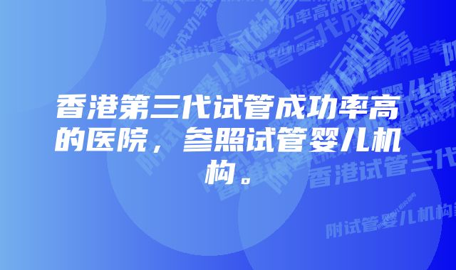 香港第三代试管成功率高的医院，参照试管婴儿机构。