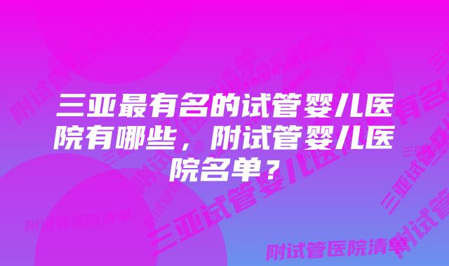 三亚最有名的试管婴儿医院有哪些，附试管婴儿医院名单？