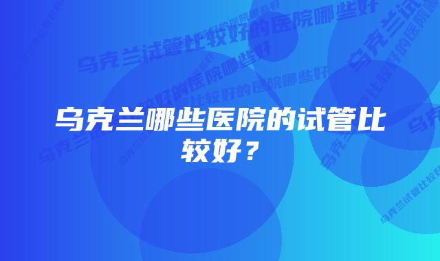 乌克兰哪些医院的试管比较好？