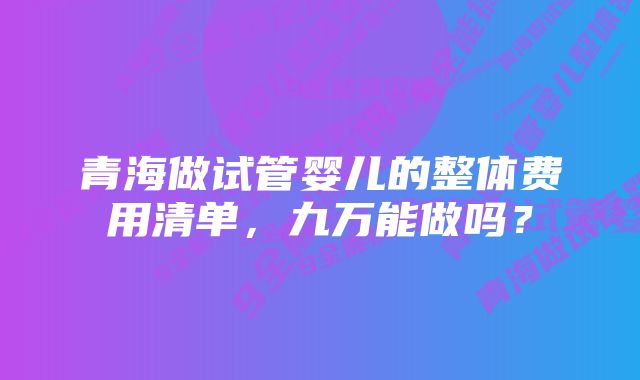 青海做试管婴儿的整体费用清单，九万能做吗？