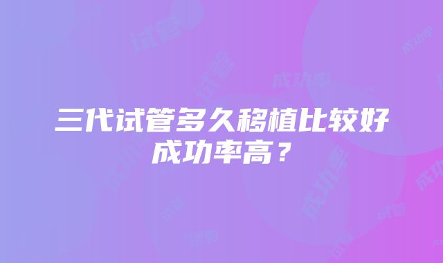 三代试管多久移植比较好成功率高？