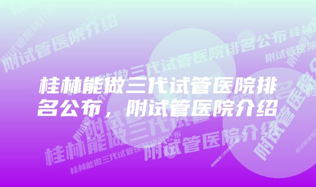 桂林能做三代试管医院排名公布，附试管医院介绍