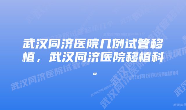 武汉同济医院几例试管移植，武汉同济医院移植科。