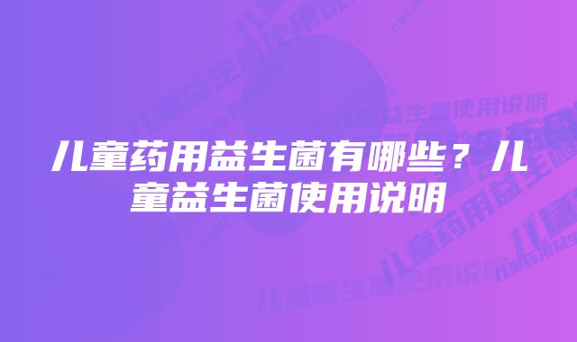 儿童药用益生菌有哪些？儿童益生菌使用说明