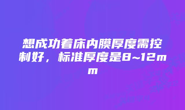 想成功着床内膜厚度需控制好，标准厚度是8~12mm