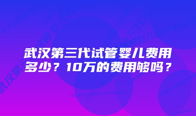 武汉第三代试管婴儿费用多少？10万的费用够吗？