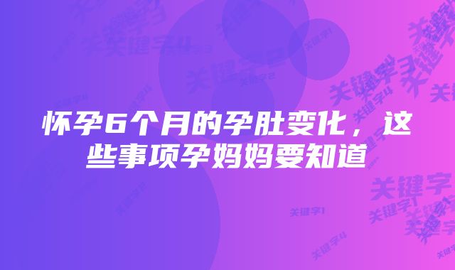 怀孕6个月的孕肚变化，这些事项孕妈妈要知道