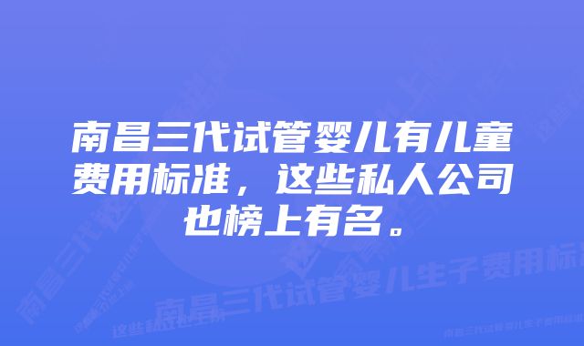 南昌三代试管婴儿有儿童费用标准，这些私人公司也榜上有名。