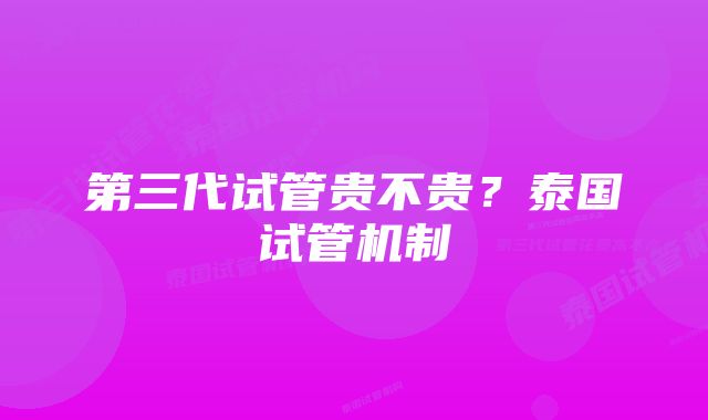 第三代试管贵不贵？泰国试管机制