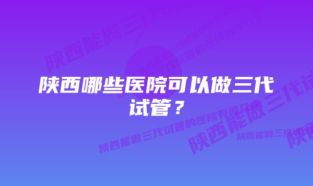 陕西哪些医院可以做三代试管？