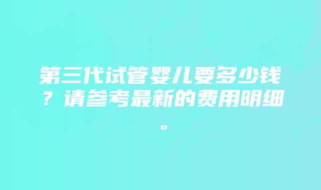 第三代试管婴儿要多少钱？请参考最新的费用明细。