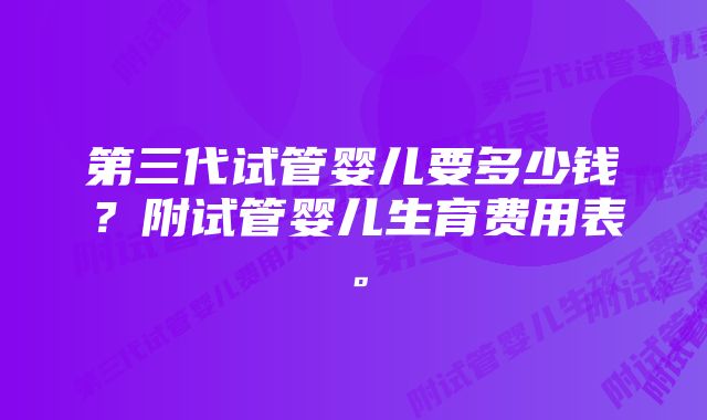 第三代试管婴儿要多少钱？附试管婴儿生育费用表。