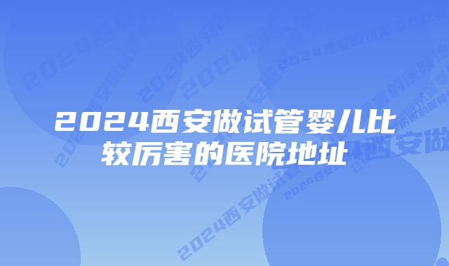 2024西安做试管婴儿比较厉害的医院地址