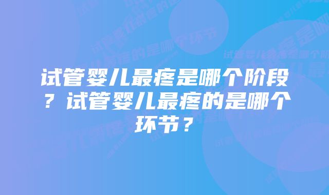 试管婴儿最疼是哪个阶段？试管婴儿最疼的是哪个环节？