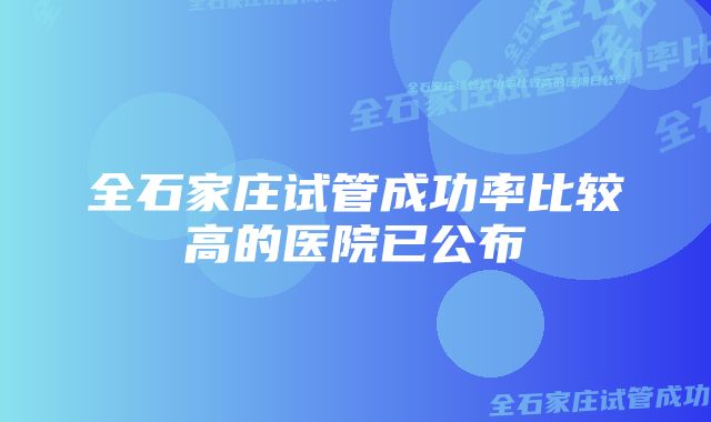 全石家庄试管成功率比较高的医院已公布