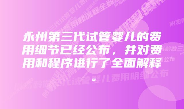 永州第三代试管婴儿的费用细节已经公布，并对费用和程序进行了全面解释。