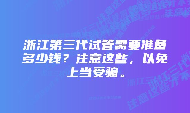 浙江第三代试管需要准备多少钱？注意这些，以免上当受骗。