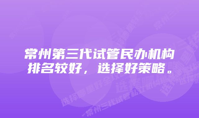 常州第三代试管民办机构排名较好，选择好策略。