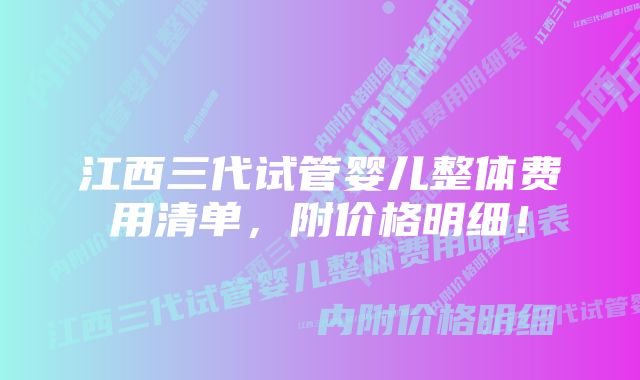 江西三代试管婴儿整体费用清单，附价格明细！