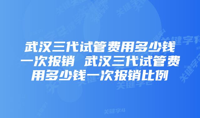 武汉三代试管费用多少钱一次报销 武汉三代试管费用多少钱一次报销比例