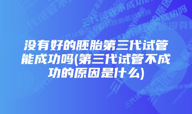 没有好的胚胎第三代试管能成功吗(第三代试管不成功的原因是什么)