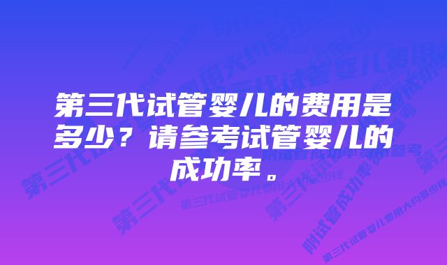 第三代试管婴儿的费用是多少？请参考试管婴儿的成功率。