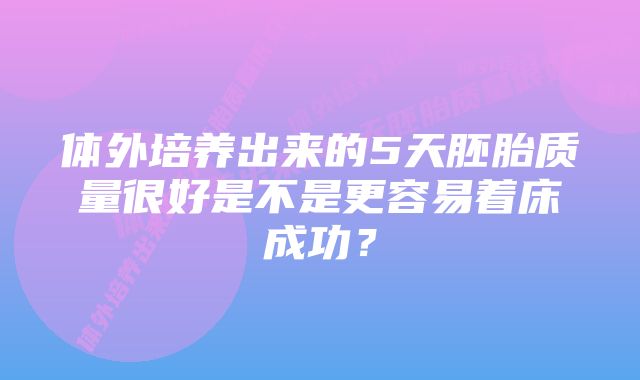 体外培养出来的5天胚胎质量很好是不是更容易着床成功？