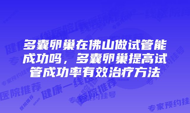 多囊卵巢在佛山做试管能成功吗，多囊卵巢提高试管成功率有效治疗方法