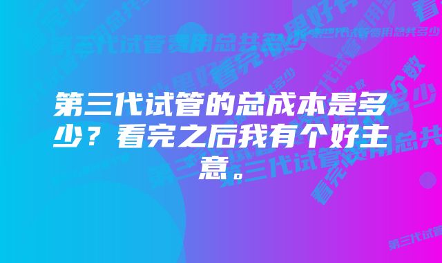 第三代试管的总成本是多少？看完之后我有个好主意。