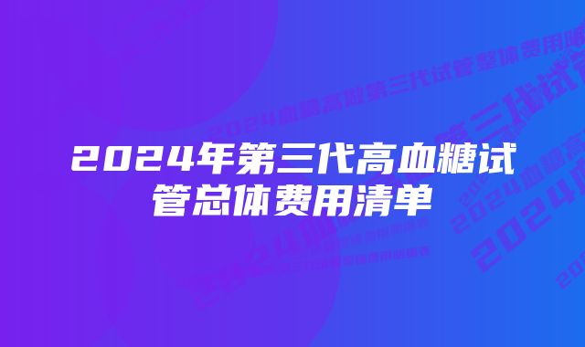 2024年第三代高血糖试管总体费用清单