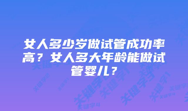 女人多少岁做试管成功率高？女人多大年龄能做试管婴儿？