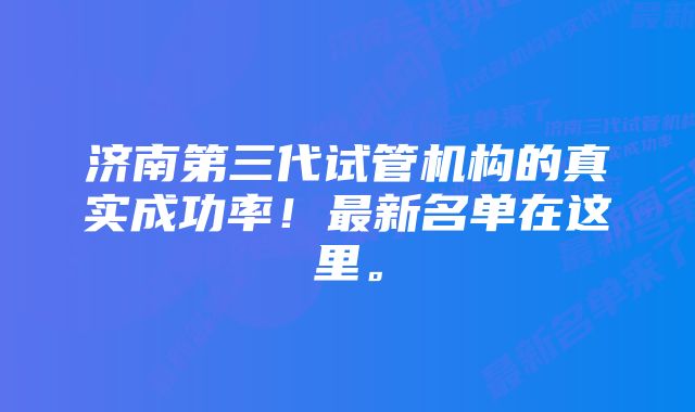 济南第三代试管机构的真实成功率！最新名单在这里。