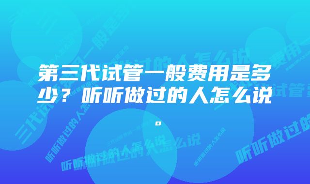 第三代试管一般费用是多少？听听做过的人怎么说。