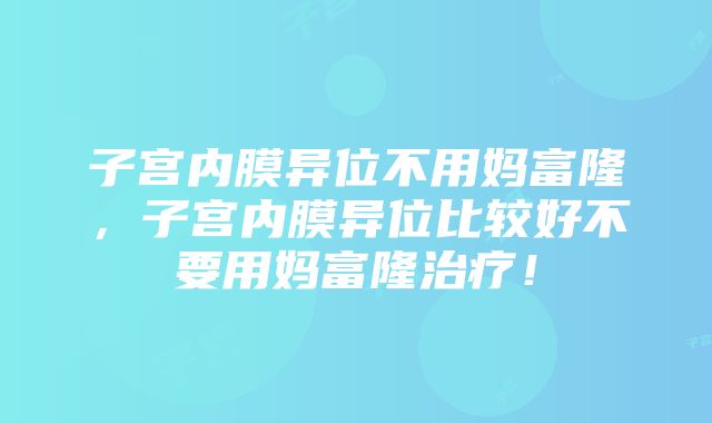 子宫内膜异位不用妈富隆，子宫内膜异位比较好不要用妈富隆治疗！