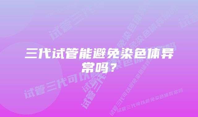 三代试管能避免染色体异常吗？