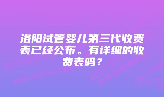 洛阳试管婴儿第三代收费表已经公布。有详细的收费表吗？