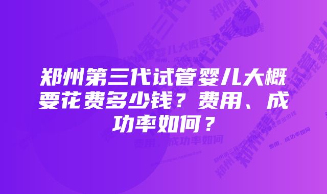 郑州第三代试管婴儿大概要花费多少钱？费用、成功率如何？