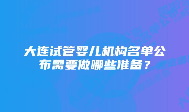 大连试管婴儿机构名单公布需要做哪些准备？