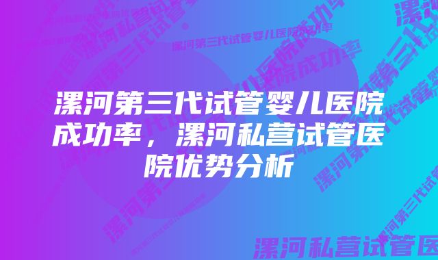 漯河第三代试管婴儿医院成功率，漯河私营试管医院优势分析