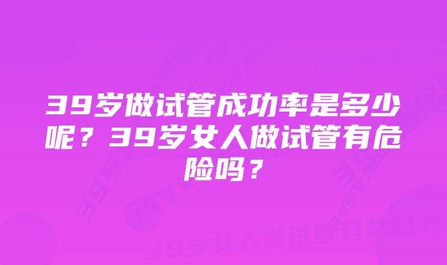 39岁做试管成功率是多少呢？39岁女人做试管有危险吗？