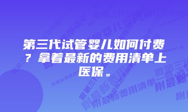 第三代试管婴儿如何付费？拿着最新的费用清单上医保。