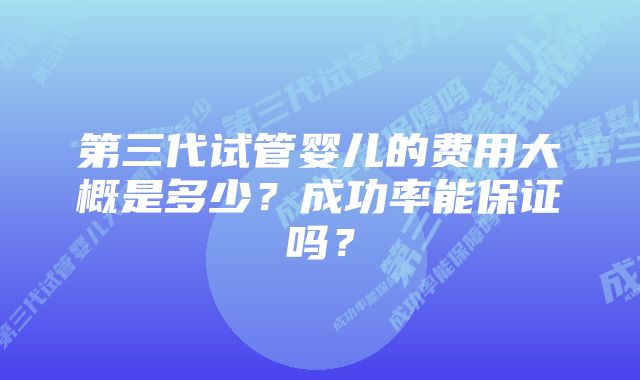 第三代试管婴儿的费用大概是多少？成功率能保证吗？