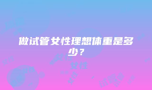 做试管女性理想体重是多少？