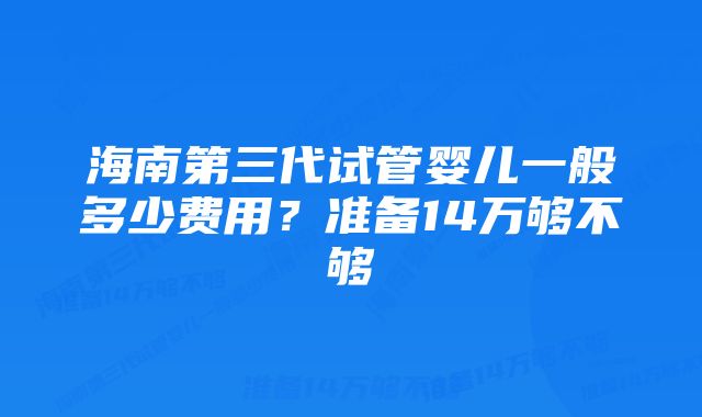 海南第三代试管婴儿一般多少费用？准备14万够不够