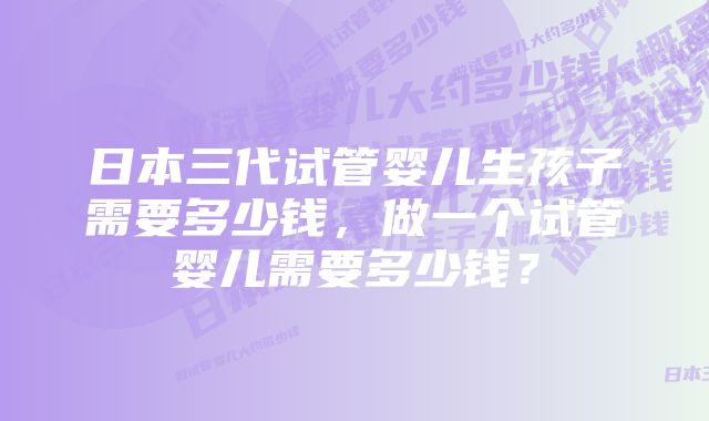 日本三代试管婴儿生孩子需要多少钱，做一个试管婴儿需要多少钱？