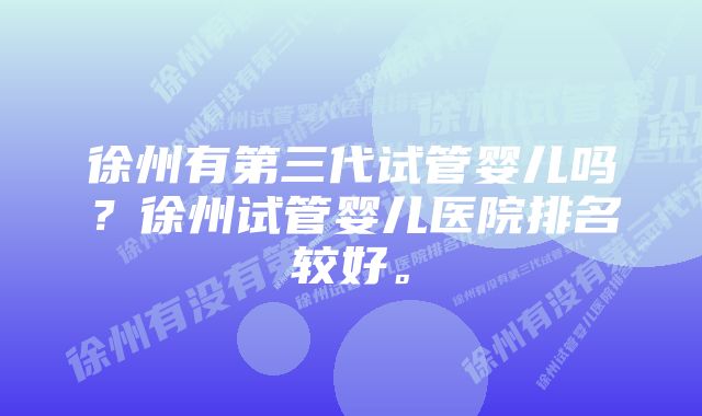 徐州有第三代试管婴儿吗？徐州试管婴儿医院排名较好。