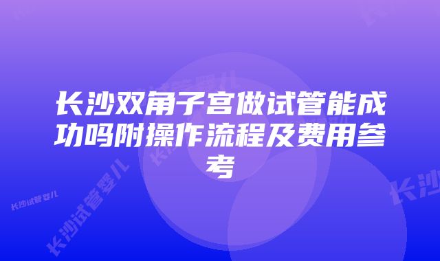 长沙双角子宫做试管能成功吗附操作流程及费用参考